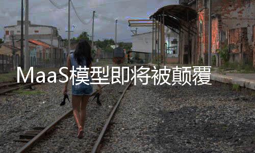 MaaS模型即將被顛覆了嗎？市場的新變化與技術發(fā)展引發(fā)思考