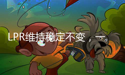LPR維持穩(wěn)定不變，一年期與五年期利率持續(xù)穩(wěn)定