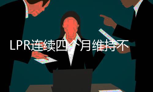 LPR連續(xù)四個月維持不變，市場利率保持穩(wěn)定跡象顯露