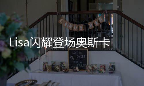 Lisa閃耀登場奧斯卡舞臺，展現(xiàn)巨星風采