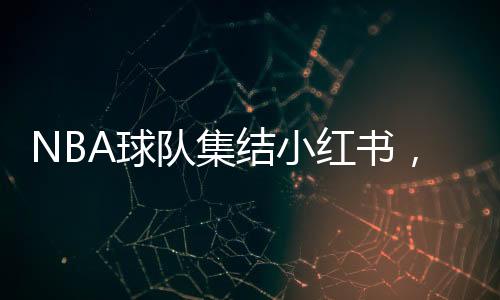 NBA球隊(duì)集結(jié)小紅書，掀起數(shù)字體育狂潮