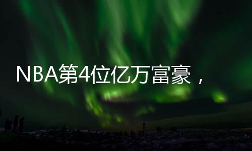 NBA第4位億萬富豪，籃球巨星的財(cái)富傳奇