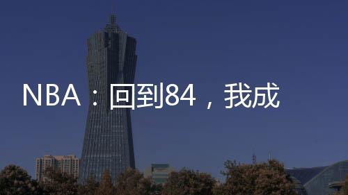 NBA：回到84，我成喬丹宿敵