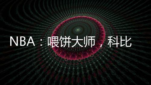 NBA：喂餅大師，科比吃撐了