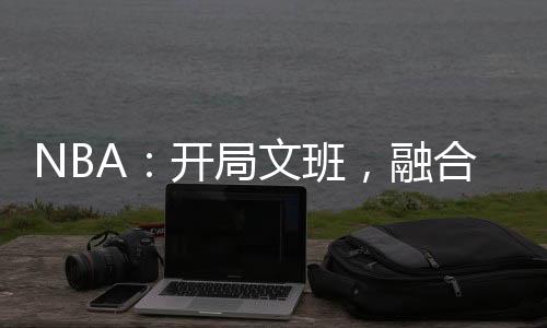 NBA：開局文班，融合KD射術(shù)