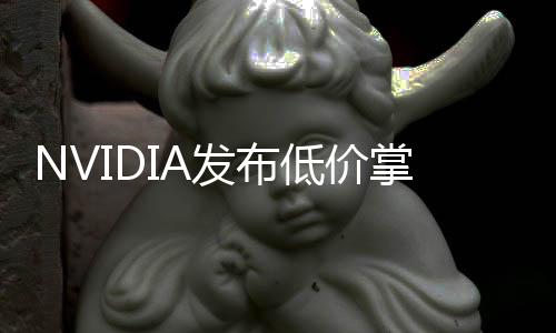 NVIDIA發(fā)布低價掌上生成式AI超算