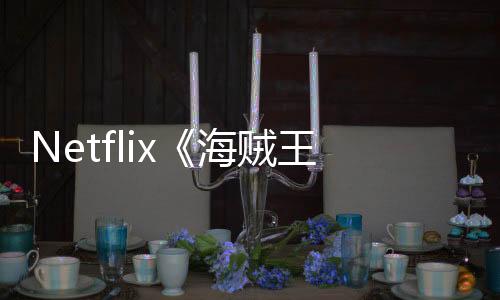 Netflix《海賊王》美劇編劇監(jiān)制馬特宣布退出 難得好評漫改劇