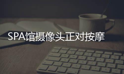 SPA館攝像頭正對(duì)按摩床？店家回應(yīng)