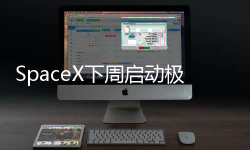 SpaceX下周啟動(dòng)極地軌道載人飛行 開展22項(xiàng)實(shí)驗(yàn)