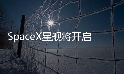 SpaceX星艦將開啟第八次試飛，新的里程碑，繼續(xù)探索宇宙的無盡奧秘