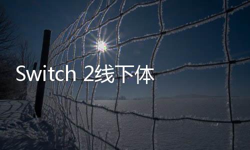 Switch 2線下體驗(yàn)會(huì)將在多個(gè)城市舉辦 包括香港和臺(tái)北