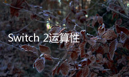 Switch 2運(yùn)算性能泄露 是RTX 3060的四分之一