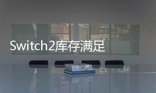 Switch2庫存滿足首發(fā)需求，游戲玩家的福音