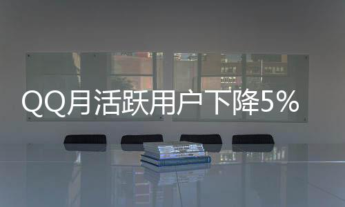 QQ月活躍用戶下降5%，社交網(wǎng)絡(luò)面臨新的挑戰(zhàn)