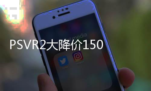 PSVR2大降價150美元 新價格從3月起實施