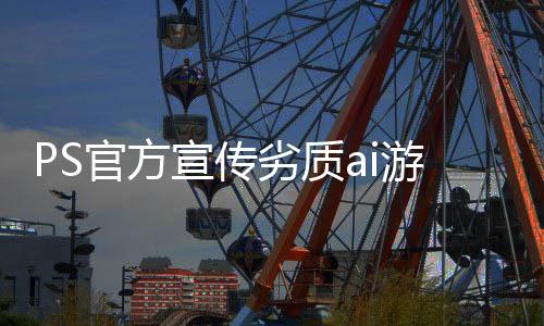 PS官方宣傳劣質(zhì)ai游戲 竟賣出六百多份