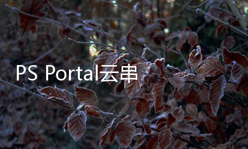 PS Portal云串流測試版新增游戲錄制與暫停功能
