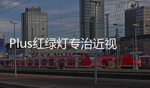 Plus紅綠燈專治近視，科技與健康的完美結(jié)合