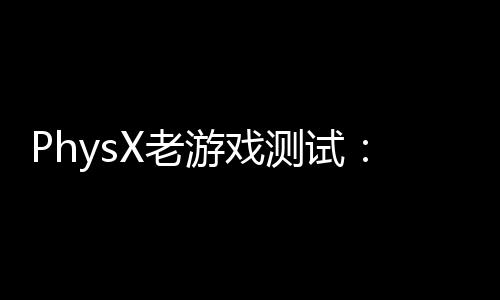 PhysX老游戲測試：GTX 980Ti吊打RTX 5080