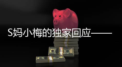 S媽小梅的獨(dú)家回應(yīng)——一場(chǎng)真摯透明的對(duì)話(huà)
