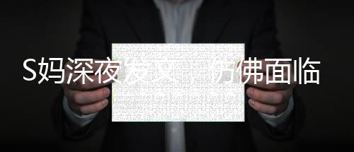S媽深夜發(fā)文，仿佛面臨困境，引起廣泛關(guān)注