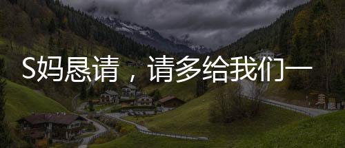 S媽?xiě)┱?qǐng)，請(qǐng)多給我們一點(diǎn)時(shí)間