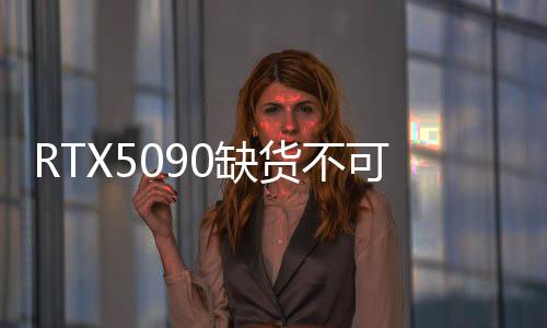 RTX5090缺貨不可思議！英國頂級零售商只有幾塊