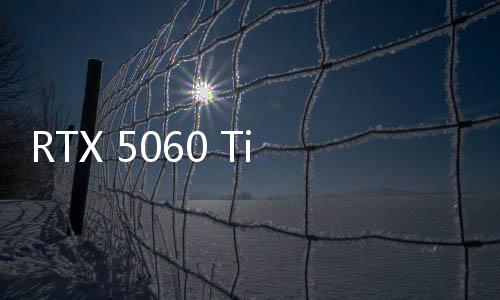 RTX 5060 Ti和RTX 5060規(guī)格曝光：依然很牙膏！