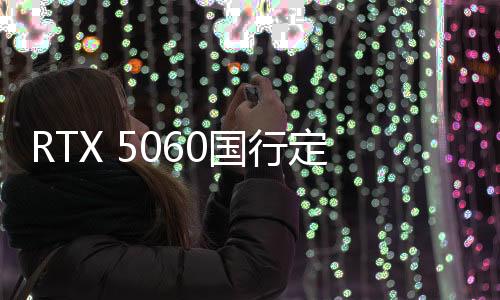 RTX 5060國行定價公布：2499元 5月正式上市