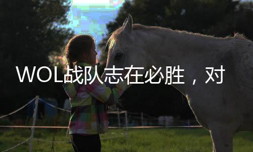 WOL戰(zhàn)隊(duì)志在必勝，對陣TE戰(zhàn)隊(duì)誓言每場都要贏