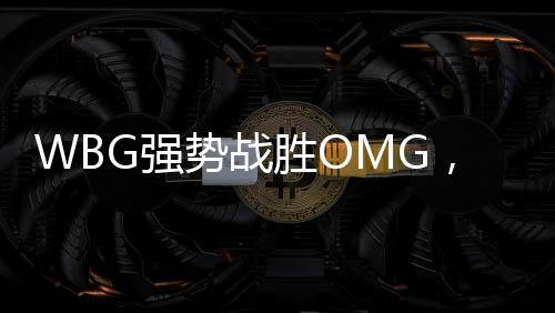 WBG強(qiáng)勢(shì)戰(zhàn)勝OMG，賽場(chǎng)上的王者歸來(lái)