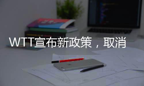 WTT宣布新政策，取消所有強(qiáng)制參賽要求，開(kāi)放靈活參賽時(shí)代來(lái)臨