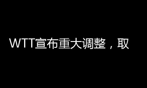 WTT宣布重大調(diào)整，取消所有強(qiáng)制參賽要求