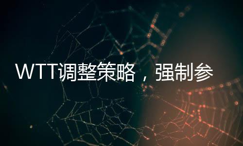 WTT調(diào)整策略，強(qiáng)制參賽規(guī)定重塑