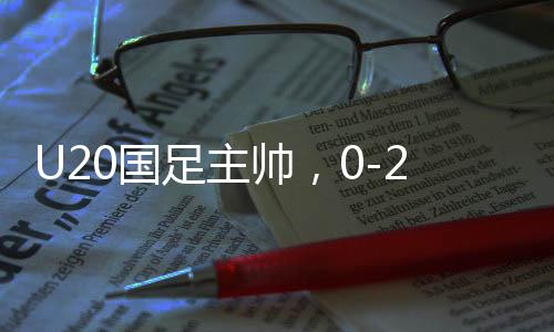 U20國足主帥，0-2以后我們醒了