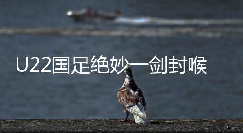 U22國足絕妙一劍封喉，一比零爆射絕殺韓國隊(duì)