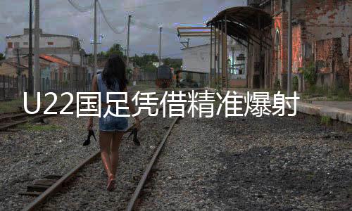U22國足憑借精準(zhǔn)爆射，一球小勝韓國
