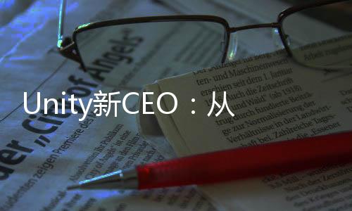 Unity新CEO：從來沒覺得元宇宙相關(guān)內(nèi)容能獲成功
