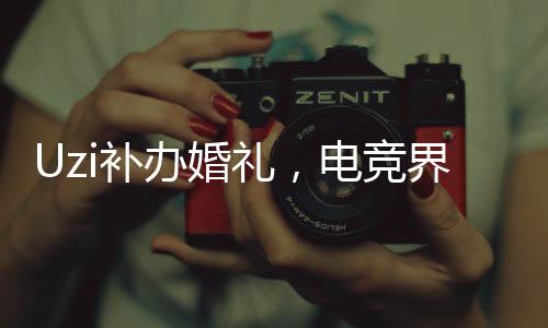 Uzi補(bǔ)辦婚禮，電競(jìng)界的浪漫時(shí)刻