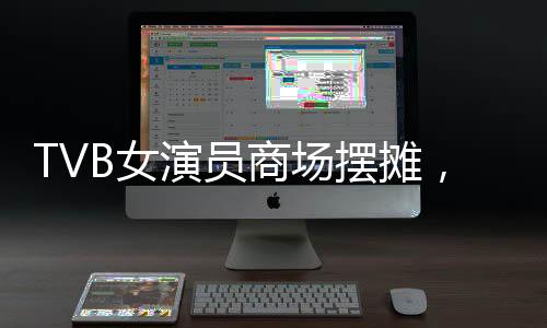 TVB女演員商場(chǎng)擺攤，昔日熒屏星光閃耀街頭一角
