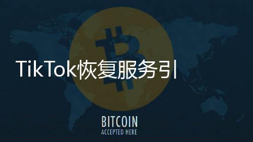 TikTok恢復(fù)服務(wù)引燃美國網(wǎng)友熱潮，激動(dòng)反應(yīng)大盤點(diǎn)