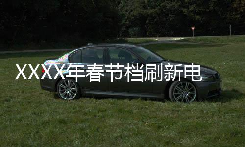 XXXX年春節(jié)檔刷新電影歷史，展望新一輪票房繁榮期
