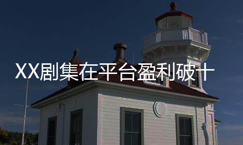 XX劇集在平臺盈利破十億，解讀成功背后的多個方面