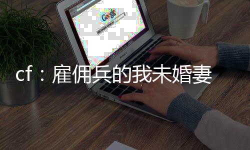 cf：雇傭兵的我未婚妻是葵？