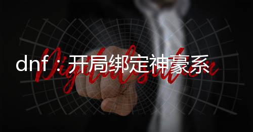 dnf：開(kāi)局綁定神豪系統(tǒng)