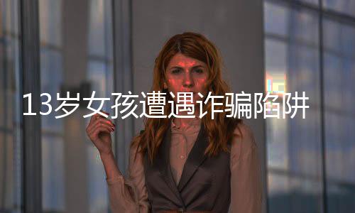 13歲女孩遭遇詐騙陷阱，欲轉(zhuǎn)59萬巨款，支付寶成功攔截保護用戶安全