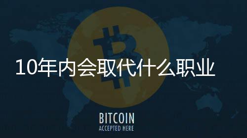 10年內會取代什么職業(yè)？比爾蓋茨的預言公開