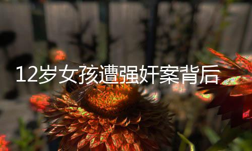 12歲女孩遭強奸案背后的辦案民警瀆職爭議