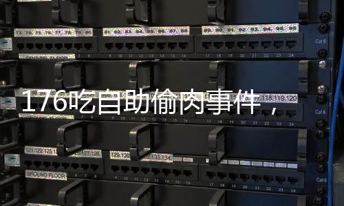 176吃自助偷肉事件，自助餐廳的秩序與道德底線