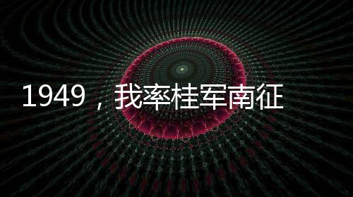 1949，我率桂軍南征東南亞